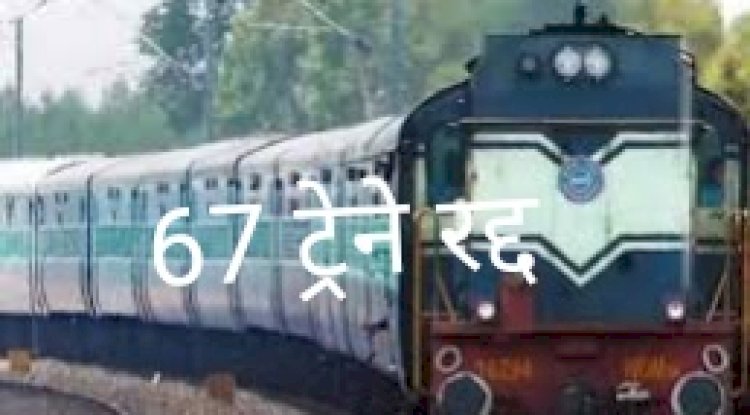 67 ट्रेनों को आज रद्द किया गया 