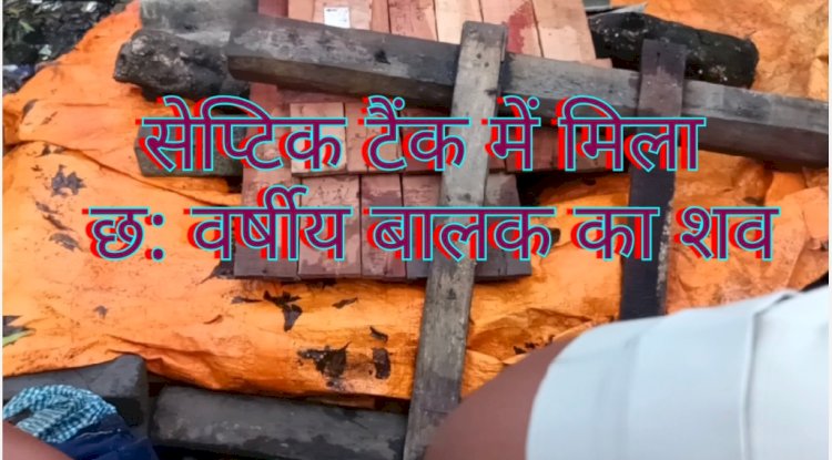  सेप्टिक टैंक में बालक का शव मिलने से अंचल में मातम और आक्रोश