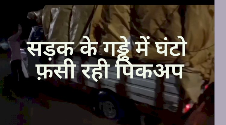 सडक के गड्ढे में घण्टों फंसी रही पिकअप वैन