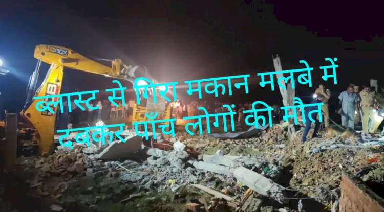घर में ब्लास्ट होने से गिरा मकान मलवे में दबकर पाँच लोगों की मौत 