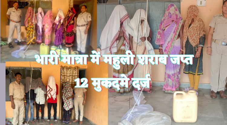 भारी मात्रा में महुली शराब जप्त 12 मुकदमे दर्ज