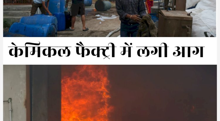 केमिकल फैक्ट्री में लगी आग फैक्ट्री जल कर खाक