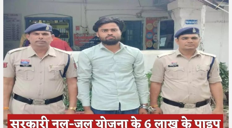 सरकारी योजना के 6 लाख की पाइप चोरी का आरोपी गिरफ्तार