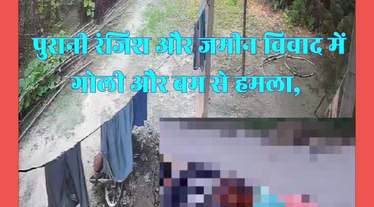 पुरानी रंजिश और जमीनी विवाद में चली गोली और बम 