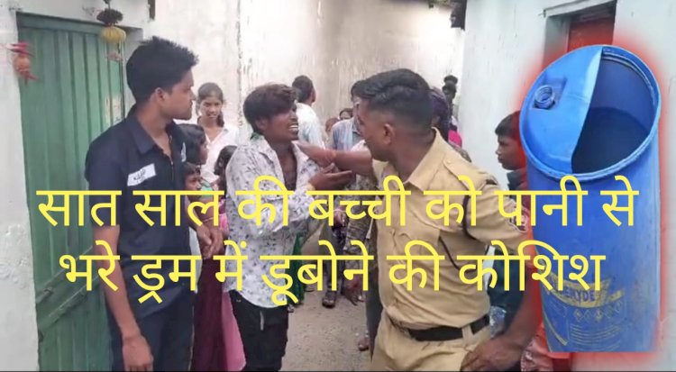 सात साल की बालिका को पानी से भरे ड्रम में डुबाने की कोशिश 
